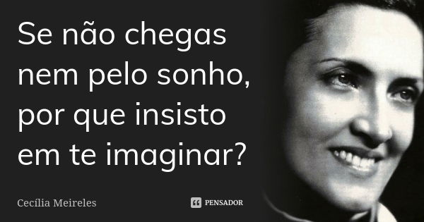 Se não chegas nem pelo sonho, por que insisto em te imaginar?... Frase de Cecília Meireles.