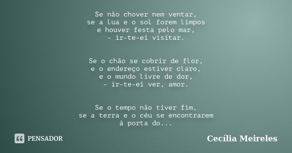 Se não chover nem ventar, se a lua e o sol forem limpos e houver festa pelo mar, - ir-te-ei visitar. Se o chão se cobrir de flor, e o endereço estiver claro, e ... Frase de Cecília Meireles.