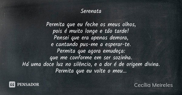 Serenata Permita que eu feche os meus olhos, pois é muito longe e tão tarde! Pensei que era apenas demora, e cantando pus-me a esperar-te. Permita que agora emu... Frase de Cecília Meireles.