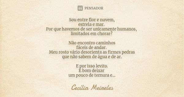 Sou entre flor e nuvem, estrela e mar. Por que havemos de ser unicamente humanos, limitados em chorar? Não encontro caminhos fáceis de andar. Meu rosto vário de... Frase de Cecília Meireles.