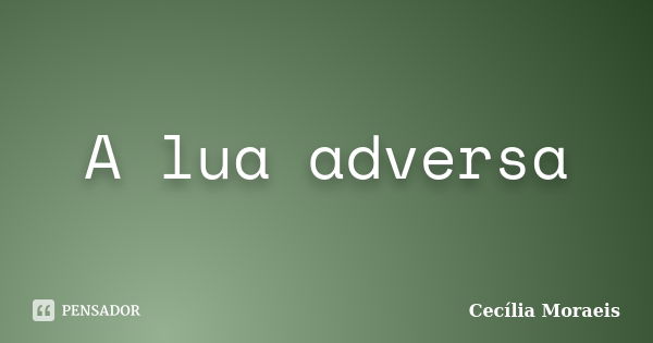 A lua adversa... Frase de Cecília Moraeis.