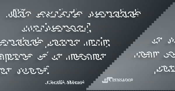 Não existe verdade universal, a verdade para mim, nem sempre é a mesma para você.... Frase de Cecilia Morais.