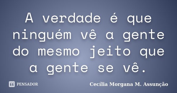 A verdade é que ninguém vê a gente do mesmo jeito que a gente se vê.... Frase de Cecília Morgana M. Assunção.