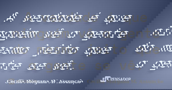 A verdade é que ninguém vê a gente do mesmo jeito que a gente se vê.... Frase de Cecília Morgana M. Assunção.