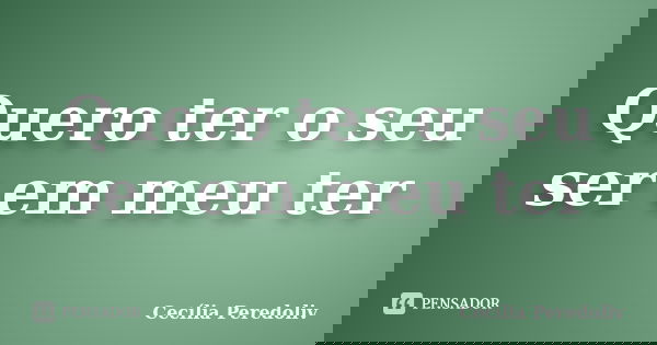 Quero ter o seu ser em meu ter... Frase de Cecília Peredoliv.