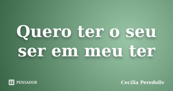 Quero ter o seu ser em meu ter... Frase de Cecília Peredoliv.