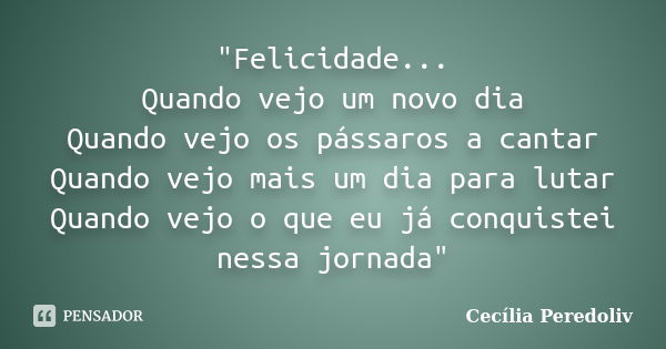 "Felicidade... Quando vejo um novo dia Quando vejo os pássaros a cantar Quando vejo mais um dia para lutar Quando vejo o que eu já conquistei nessa jornada... Frase de Cecília Peredoliv.