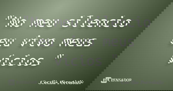 "No meu silencio eu vivo meus vícios "... Frase de Cecília Peredoliv.