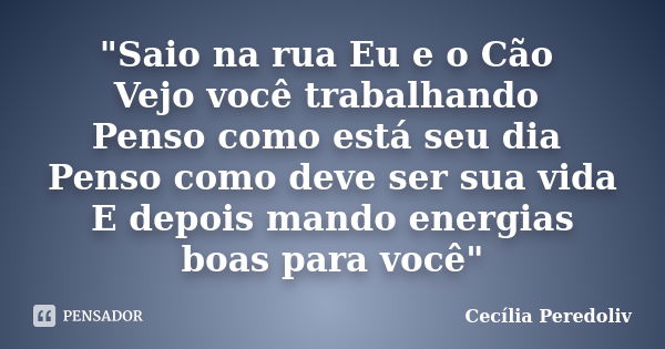 "Saio na rua Eu e o Cão Vejo você trabalhando Penso como está seu dia Penso como deve ser sua vida E depois mando energias boas para você"... Frase de Cecília Peredoliv.