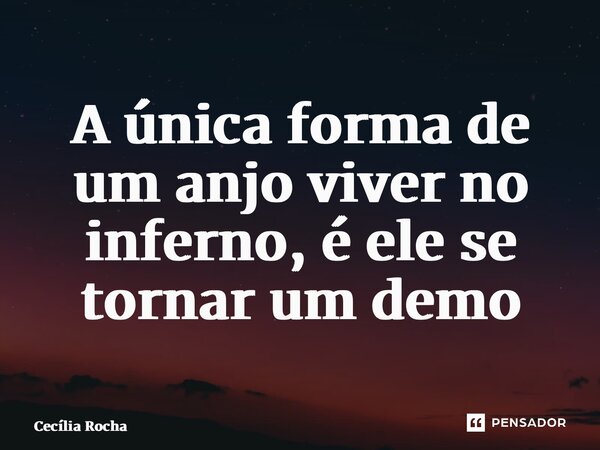 ⁠A única forma de um anjo viver no inferno, é ele se tornar um demônio... Frase de Cecília Rocha.