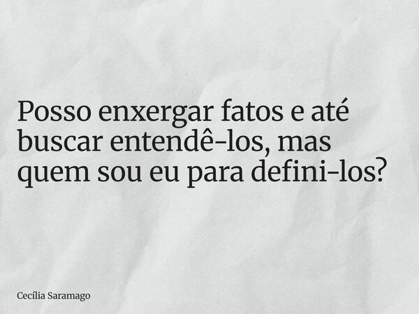 Posso enxergar fatos e até buscar entendê-los, mas quem sou eu para defini-los?⁠... Frase de Cecília Saramago.