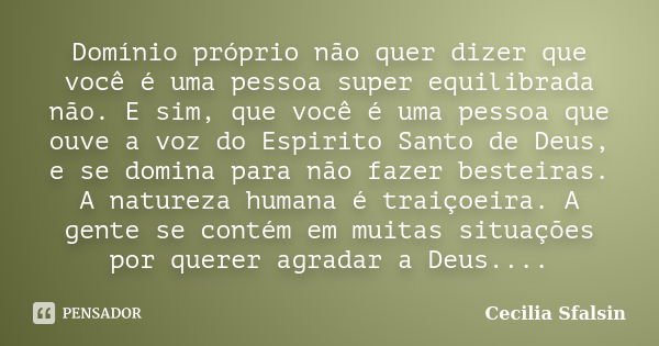 Domínio próprio não quer dizer que você é uma pessoa super equilibrada não. E sim, que você é uma pessoa que ouve a voz do Espirito Santo de Deus, e se domina p... Frase de Cecilia Sfalsin.