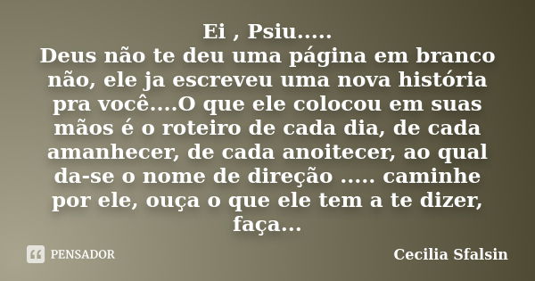 Ei , Psiu..... Deus não te deu uma página em branco não, ele ja escreveu uma nova história pra você....O que ele colocou em suas mãos é o roteiro de cada dia, d... Frase de Cecilia Sfalsin.