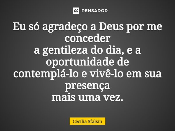 Eu só agradeço a Deus por me conceder a gentileza do dia, e a oportunidade de contemplá-lo e vivê-lo em sua presença mais uma vez.... Frase de Cecilia Sfalsin.