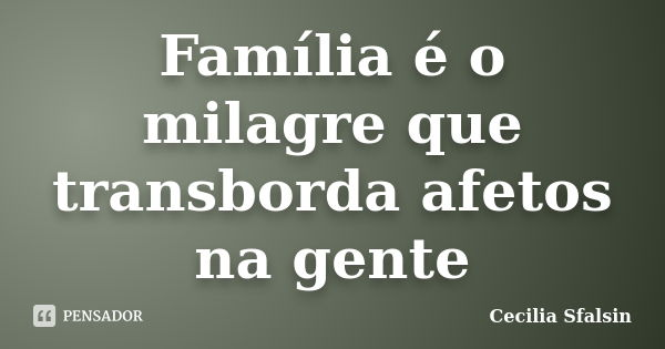 Família é o milagre que transborda afetos na gente... Frase de Cecília Sfalsin.