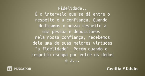 Fidelidade.. É o intervalo que se dá entre o respeito e a confiança. Quando dedicamos o nosso respeito a uma pessoa e depositamos nela nossa confiança, recebemo... Frase de Cecilia Sfalsin.