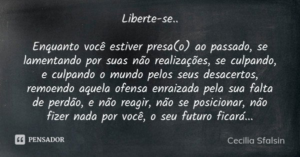 Liberte-se.. Enquanto você estiver presa(o) ao passado, se lamentando por suas não realizações, se culpando, e culpando o mundo pelos seus desacertos, remoendo ... Frase de Cecilia Sfalsin.