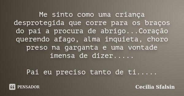 Me sinto como uma criança desprotegida que corre para os braços do pai a procura de abrigo...Coração querendo afago, alma inquieta, choro preso na garganta e um... Frase de Cecilia Sfalsin.