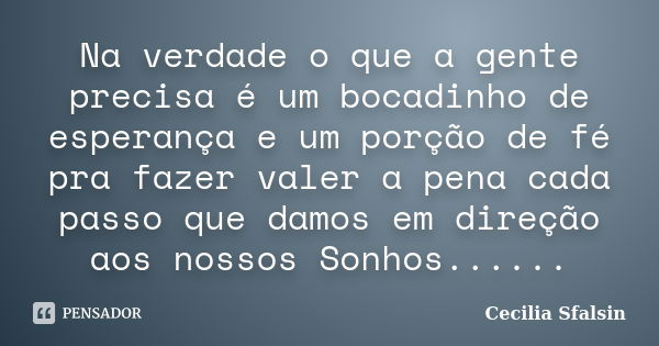 Na verdade o que a gente precisa é um bocadinho de esperança e um porção de fé pra fazer valer a pena cada passo que damos em direção aos nossos Sonhos......... Frase de Cecilia Sfalsin.