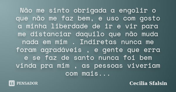 Não me sinto obrigada a engolir o que não me faz bem, e uso com gosto a minha liberdade de ir e vir para me distanciar daquilo que não muda nada em mim . Indire... Frase de Cecilia Sfalsin.