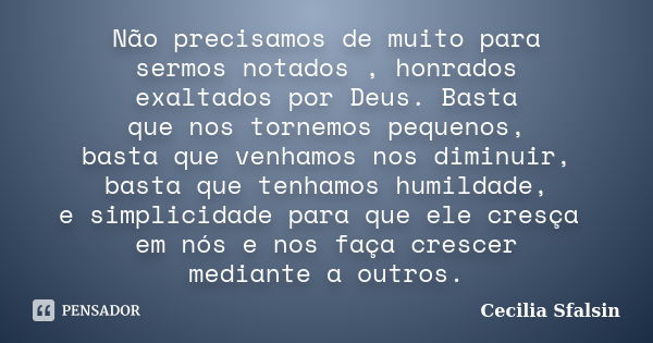 Não precisamos de muito para sermos notados , honrados exaltados por Deus. Basta que nos tornemos pequenos, basta que venhamos nos diminuir, basta que tenhamos ... Frase de Cecilia Sfalsin.