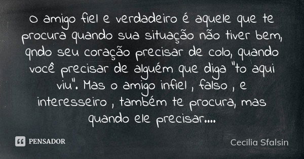 O amigo fiel e verdadeiro é aquele que te procura quando sua situação não tiver bem, qndo seu coração precisar de colo, quando você precisar de alguém que diga ... Frase de Cecilia Sfalsin.