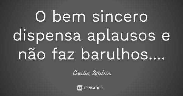 O bem sincero dispensa aplausos e não faz barulhos....... Frase de Cecilia Sfalsin.