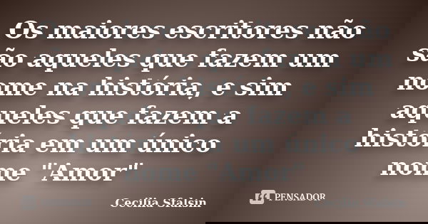 Os maiores escritores não são aqueles que fazem um nome na história, e sim aqueles que fazem a história em um único nome "Amor"... Frase de Cecilia Sfalsin.