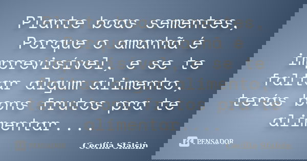 Plante boas sementes, Porque o amanhã é imprevisível, e se te faltar algum alimento, terás bons frutos pra te alimentar....... Frase de Cecilia Sfalsin.