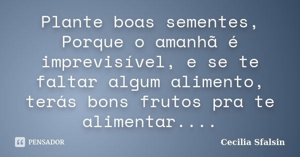 Plante boas sementes, Porque o amanhã é imprevisível, e se te faltar algum alimento, terás bons frutos pra te alimentar....... Frase de Cecilia Sfalsin.