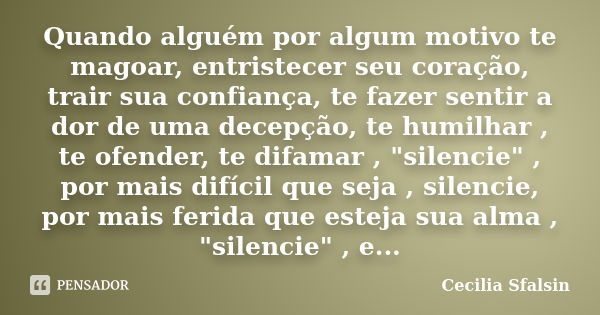 Quando alguém por algum motivo te magoar, entristecer seu coração, trair sua confiança, te fazer sentir a dor de uma decepção, te humilhar , te ofender, te difa... Frase de Cecilia Sfalsin.