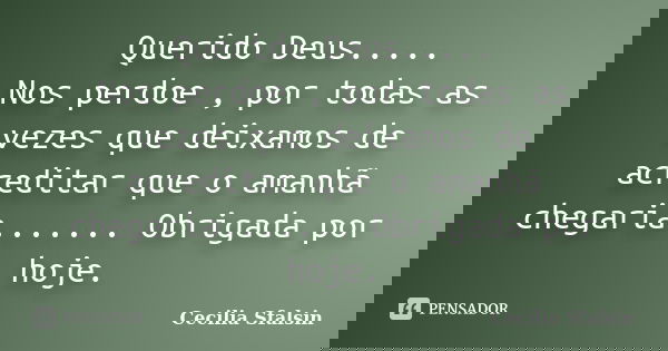 Querido Deus..... Nos perdoe , por todas as vezes que deixamos de acreditar que o amanhã chegaria....... Obrigada por hoje.... Frase de Cecilia Sfalsin.
