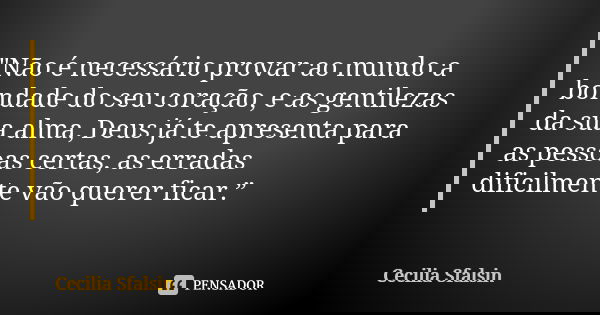 "Não é necessário provar ao mundo a bondade do seu coração, e as gentilezas da sua alma, Deus já te apresenta para as pessoas certas, as erradas dificilmen... Frase de Cecilia Sfalsin.