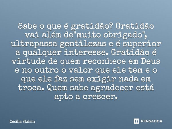 Sabe o que é gratidão? Gratidão vai além de "muito obrigado", ultrapassa gentilezas e é superior a qualquer interesse. Gratidão é virtude de quem reco... Frase de Cecília Sfalsin.