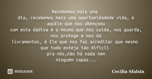 Recebemos mais uma dia, recebemos mais uma oportunidadede vida, e aquEle que nos abençoou com esta dádiva é o mesmo que nos cuida, nos guarda, nos protege e nos... Frase de Cecilia Sfalsin.