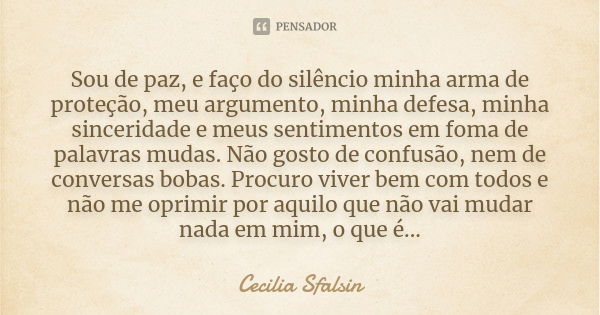 Sou de paz, e faço do silêncio minha arma de proteção, meu argumento, minha defesa, minha sinceridade e meus sentimentos em foma de palavras mudas. Não gosto de... Frase de Cecilia Sfalsin.