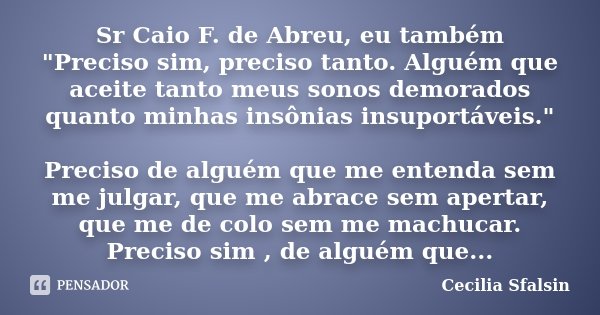 Sr Caio F. de Abreu, eu também "Preciso sim, preciso tanto. Alguém que aceite tanto meus sonos demorados quanto minhas insônias insuportáveis." Precis... Frase de Cecilia Sfalsin.