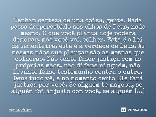 Tenham certeza de uma coisa, gente. Nada passa despercebido aos olhos de Deus, nada mesmo. O que você planta hoje poderá demorar, mas você vai colher. Esta é a ... Frase de Cecilia Sfalsin.