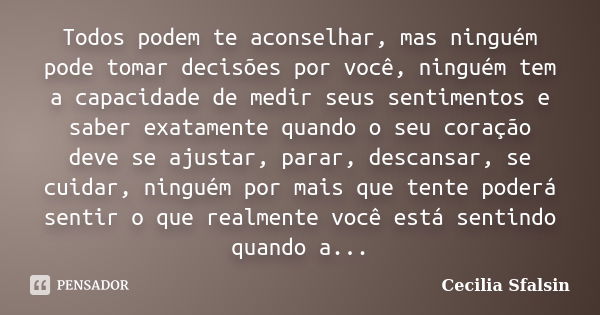 Todos podem te aconselhar, mas ninguém pode tomar decisões por você, ninguém tem a capacidade de medir seus sentimentos e saber exatamente quando o seu coração ... Frase de Cecilia Sfalsin.