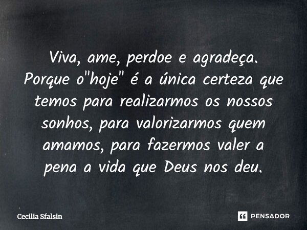 Viva, ame, perdoe e agradeça. Porque o "hoje" é a única certeza que temos para realizarmos os nossos sonhos, para valorizarmos quem amamos, para fazer... Frase de Cecilia Sfalsin.