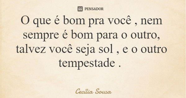 O que é bom pra você , nem sempre é bom para o outro, talvez você seja sol , e o outro tempestade .... Frase de Cecília Sousa.