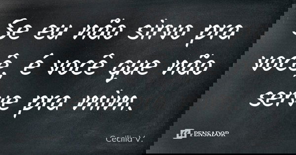 Se eu não sirvo pra você, é você que não serve pra mim.... Frase de Cecilia V..