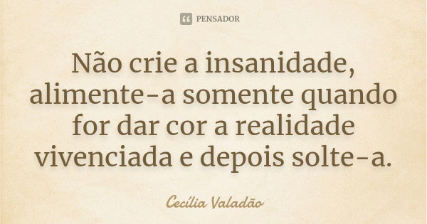 Não crie a insanidade, alimente-a somente quando for dar cor a realidade vivenciada e depois solte-a.... Frase de Cecília Valadão.