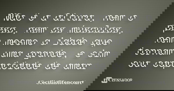 Não é a altura, nem o peso, nem os músculos, nem mesmo a idade que tornam uma grande, e sim sua capacidade de amar... Frase de CeciliaBitencourt.