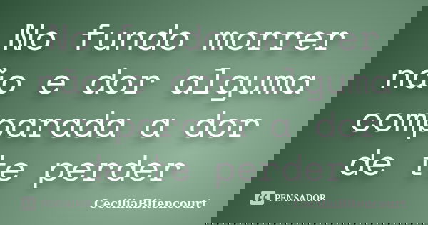 No fundo morrer não e dor alguma comparada a dor de te perder... Frase de CeciliaBitencourt.