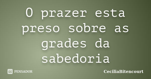 O prazer esta preso sobre as grades da sabedoria... Frase de CeciliaBitencourt.