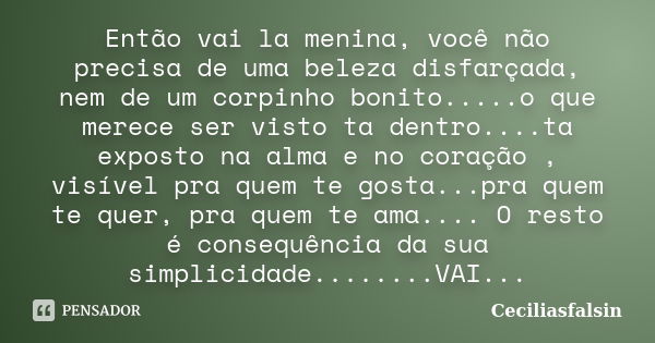 Então vai la menina, você não precisa de uma beleza disfarçada, nem de um corpinho bonito.....o que merece ser visto ta dentro....ta exposto na alma e no coraçã... Frase de Ceciliasfalsin.