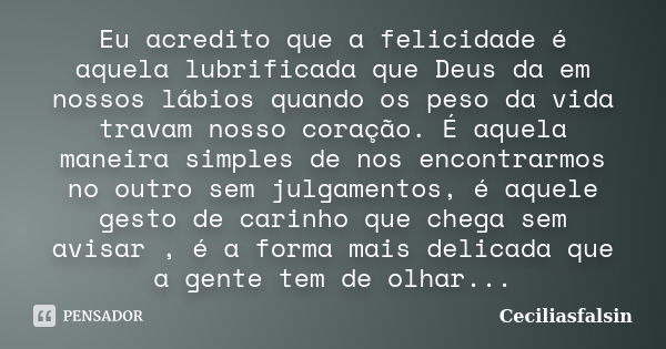 Eu acredito que a felicidade é aquela lubrificada que Deus da em nossos lábios quando os peso da vida travam nosso coração. É aquela maneira simples de nos enco... Frase de Ceciliasfalsin.