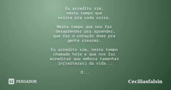 Eu acredito sim, neste tempo que existe pra cada coisa. Neste tempo que nos faz desaprender pra aprender, que faz o coração doer pra gente crescer. Eu acredito ... Frase de Ceciliasfalsin.