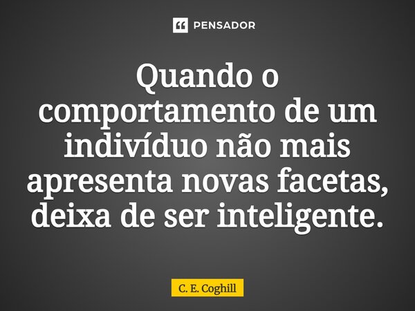 ⁠Quando o comportamento de um indivíduo não mais apresenta novas facetas, deixa de ser inteligente.... Frase de C. E. Coghill.